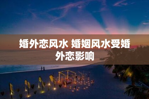 婚外恋风水 婚姻风水受婚外恋影响