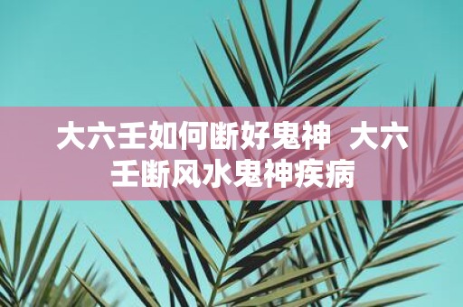 大六壬如何断好鬼神 大六壬断风水鬼神疾病