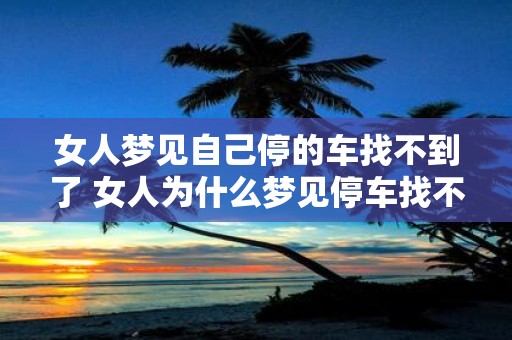 女人梦见自己停的车找不到了 女人为什么梦见停车找不到