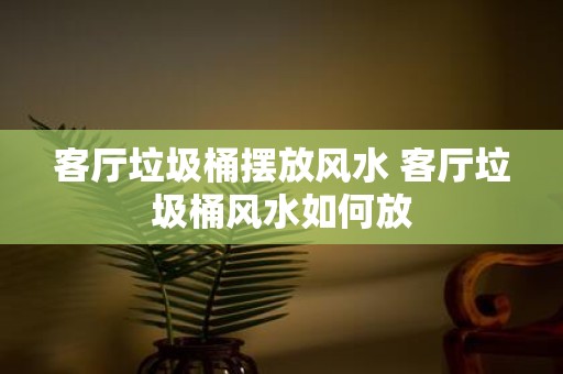 客厅垃圾桶摆放风水 客厅垃圾桶风水如何放