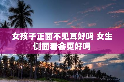 女孩子正面不见耳好吗 女生侧面看会更好吗