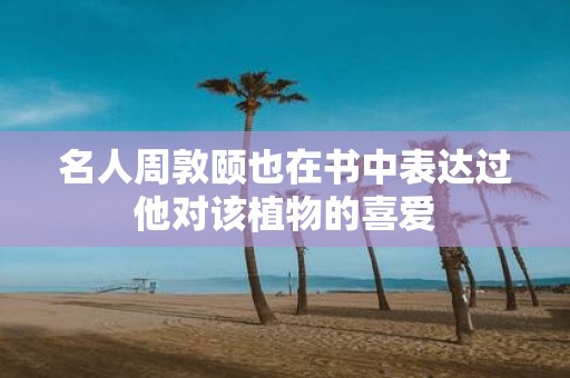 名人周敦颐也在书中表达过他对该植物的喜爱