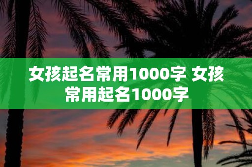女孩起名常用1000字 女孩常用起名1000字