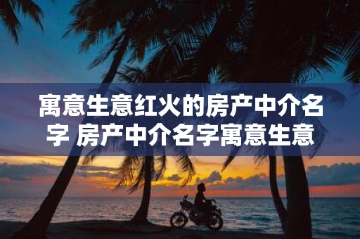 寓意生意红火的房产中介名字 房产中介名字寓意生意红火你知道吗
