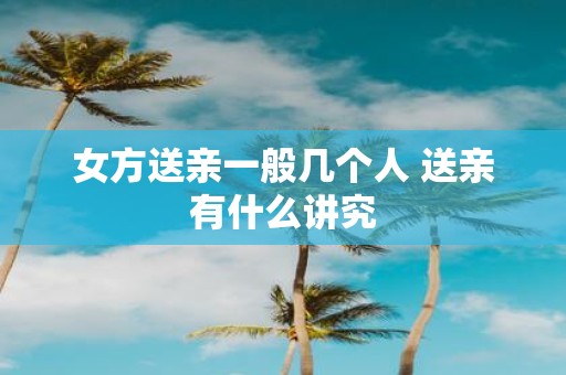 女方送亲一般几个人 送亲有什么讲究