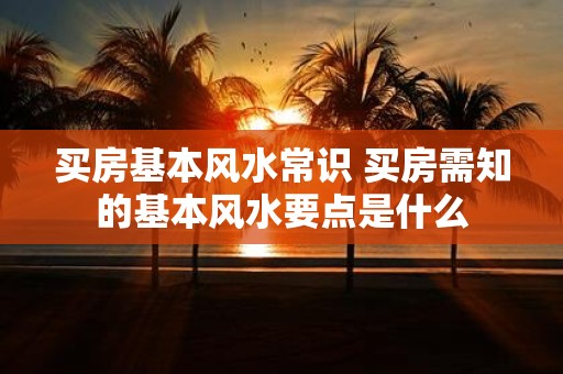 买房基本风水常识 买房需知的基本风水要点是什么