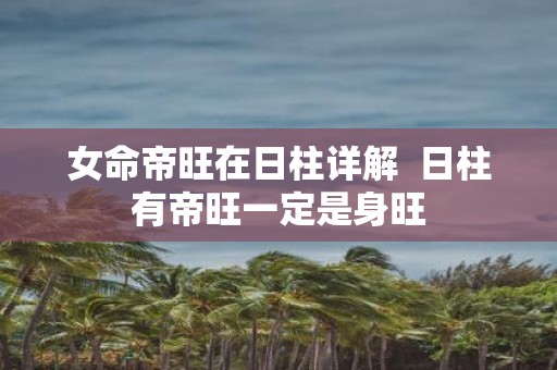 女命帝旺在日柱详解 日柱有帝旺一定是身旺