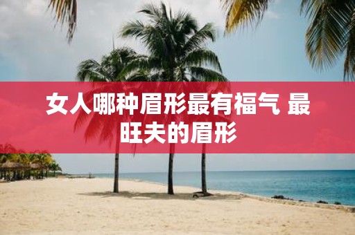 女人哪种眉形最有福气 最旺夫的眉形