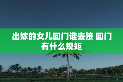 出嫁的女儿回门谁去接 回门有什么规矩