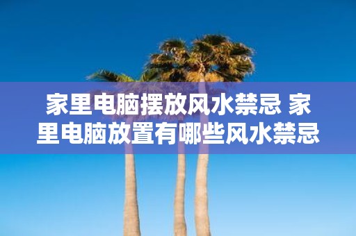 家里电脑摆放风水禁忌 家里电脑放置有哪些风水禁忌
