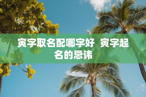 寅字取名配哪字好 寅字起名的忌讳