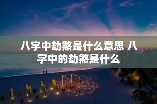 八字中劫煞是什么意思 八字中的劫煞是什么