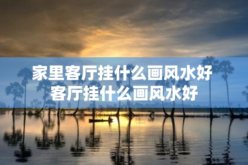 家里客厅挂什么画风水好 客厅挂什么画风水好