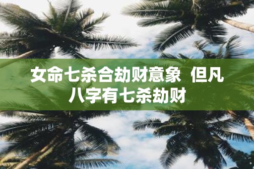 女命七杀合劫财意象  但凡八字有七杀劫财