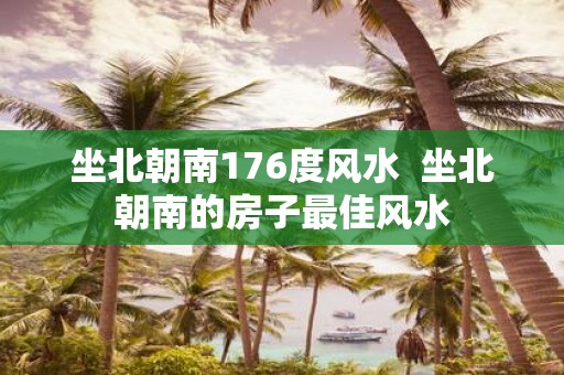 坐北朝南176度风水 坐北朝南的房子最佳风水