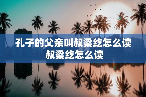 孔子的父亲叫叔梁纥怎么读 叔梁纥怎么读