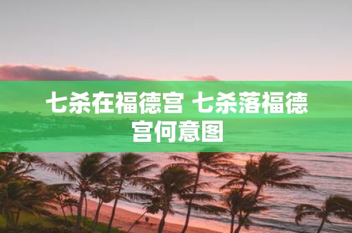 七杀在福德宫 七杀落福德宫何意图