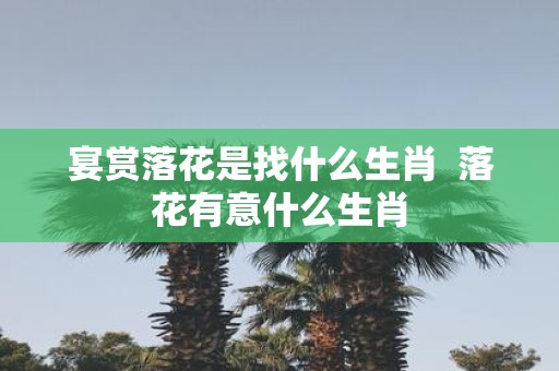 宴赏落花是找什么生肖 落花有意什么生肖