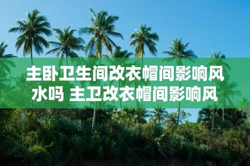 主卧卫生间改衣帽间影响风水吗 主卫改衣帽间影响风水吗