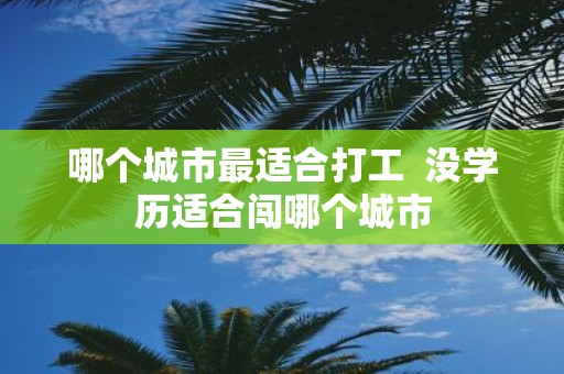 哪个城市最适合打工 没学历适合闯哪个城市