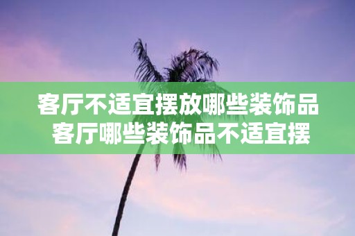客厅不适宜摆放哪些装饰品 客厅哪些装饰品不适宜摆放