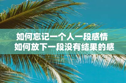 如何忘记一个人一段感情 如何放下一段没有结果的感情