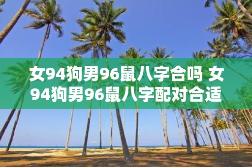 女94狗男96鼠八字合吗 女94狗男96鼠八字配对合适吗