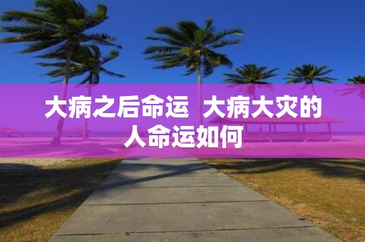 大病之后命运 大病大灾的人命运如何