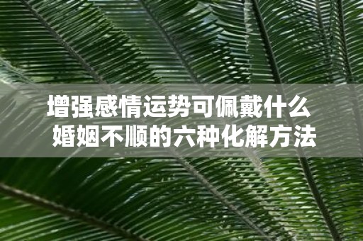 增强感情运势可佩戴什么 婚姻不顺的六种化解方法