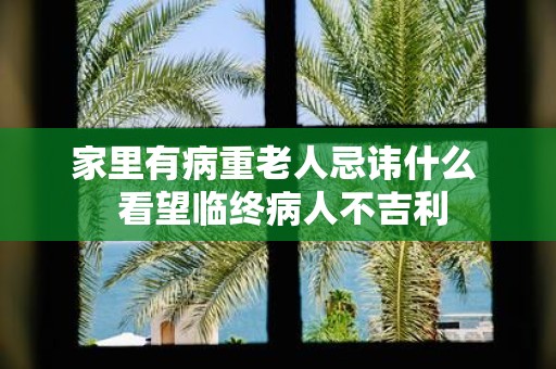 家里有病重老人忌讳什么 看望临终病人不吉利