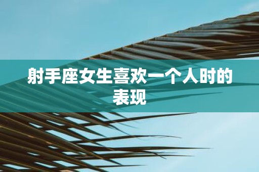 射手座女生喜欢一个人时的表现
