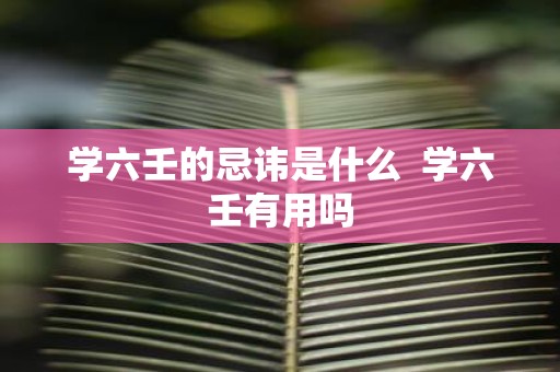 学六壬的忌讳是什么 学六壬有用吗