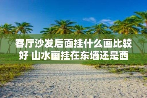 客厅沙发后面挂什么画比较好 山水画挂在东墙还是西墙