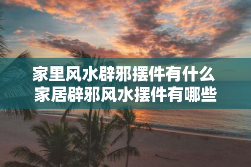 家里风水辟邪摆件有什么 家居辟邪风水摆件有哪些