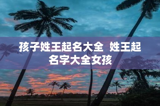 孩子姓王起名大全 姓王起名字大全女孩