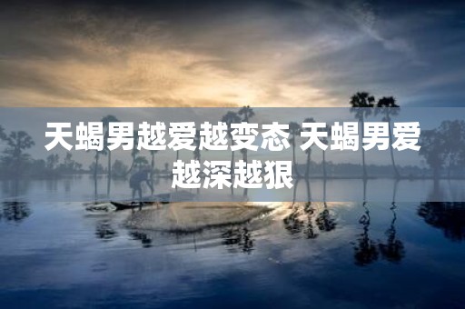 天蝎男越爱越变态 天蝎男爱越深越狠