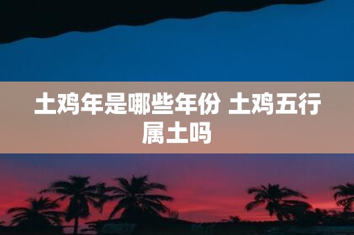 土鸡年是哪些年份 土鸡五行属土吗