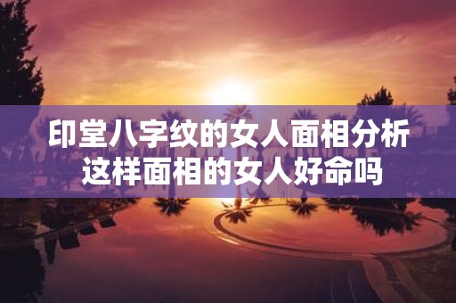 印堂八字纹的女人面相分析 这样面相的女人好命吗