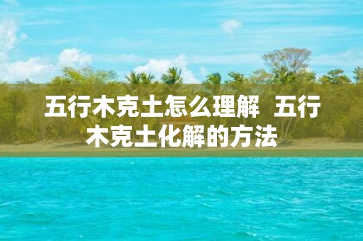 五行木克土怎么理解 五行木克土化解的方法