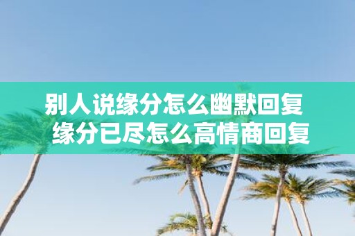 别人说缘分怎么幽默回复 缘分已尽怎么高情商回复