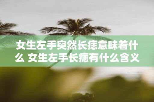 女生左手突然长痣意味着什么 女生左手长痣有什么含义