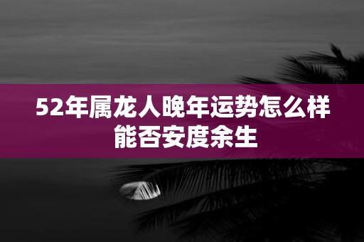 52年属龙人晚年运势怎么样 能否安度余生