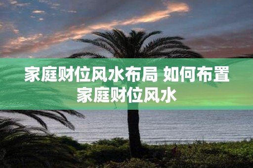 家庭财位风水布局 如何布置家庭财位风水