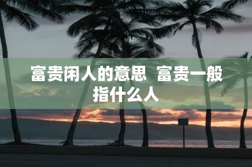富贵闲人的意思 富贵一般指什么人