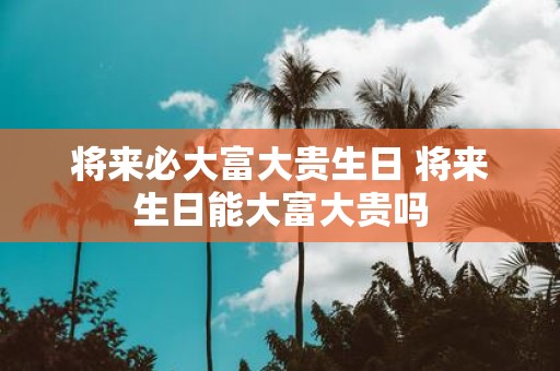 将来必大富大贵生日 将来生日能大富大贵吗