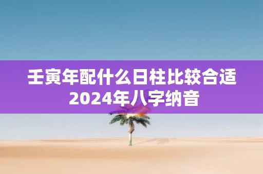 壬寅年配什么日柱比较合适 2025年八字纳音