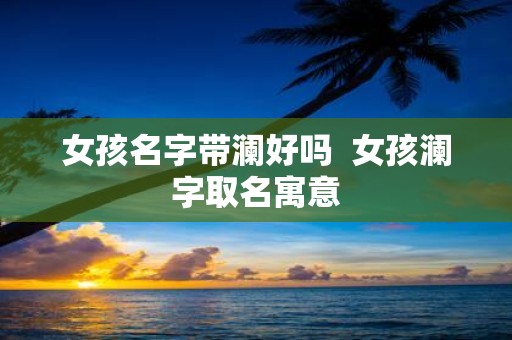 女孩名字带澜好吗 女孩澜字取名寓意