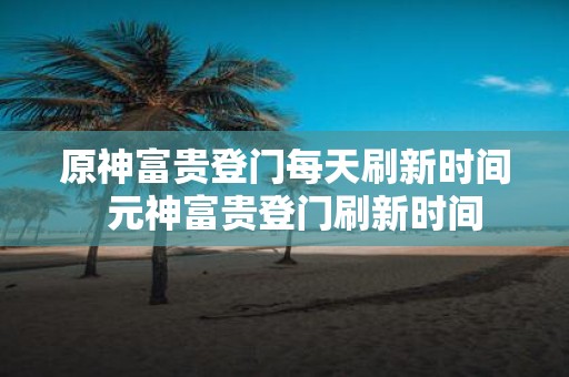 原神富贵登门每天刷新时间 元神富贵登门刷新时间