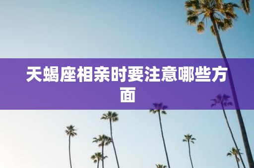 天蝎座相亲时要注意哪些方面