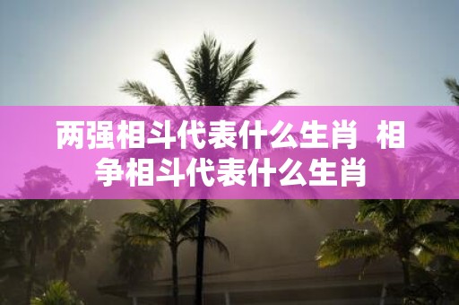 两强相斗代表什么生肖 相争相斗代表什么生肖